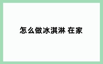 怎么做冰淇淋 在家